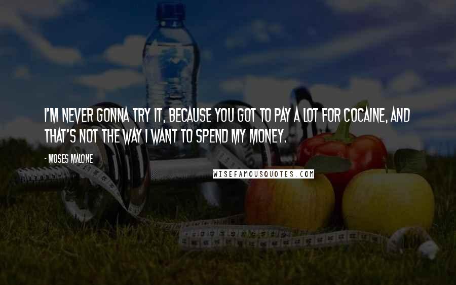 Moses Malone Quotes: I'm never gonna try it, because you got to pay a lot for cocaine, and that's not the way I want to spend my money.