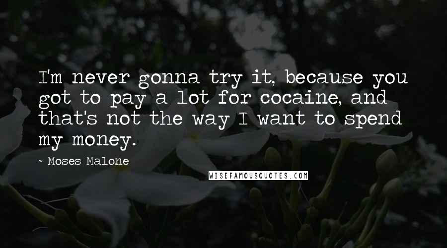 Moses Malone Quotes: I'm never gonna try it, because you got to pay a lot for cocaine, and that's not the way I want to spend my money.