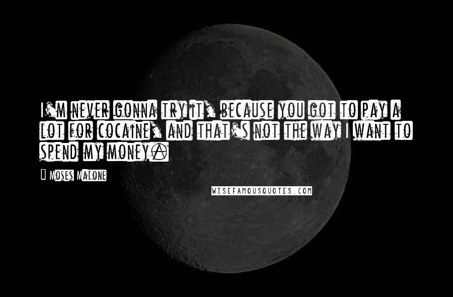 Moses Malone Quotes: I'm never gonna try it, because you got to pay a lot for cocaine, and that's not the way I want to spend my money.