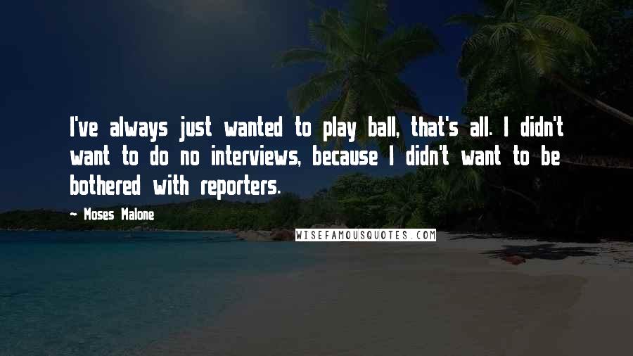 Moses Malone Quotes: I've always just wanted to play ball, that's all. I didn't want to do no interviews, because I didn't want to be bothered with reporters.