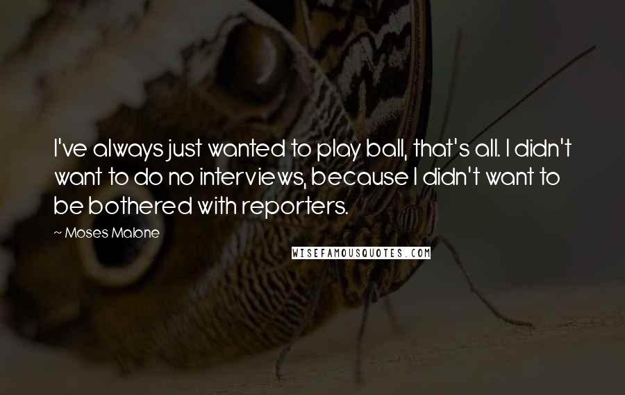 Moses Malone Quotes: I've always just wanted to play ball, that's all. I didn't want to do no interviews, because I didn't want to be bothered with reporters.