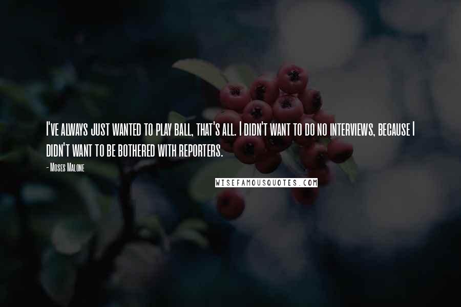 Moses Malone Quotes: I've always just wanted to play ball, that's all. I didn't want to do no interviews, because I didn't want to be bothered with reporters.