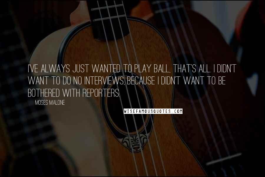 Moses Malone Quotes: I've always just wanted to play ball, that's all. I didn't want to do no interviews, because I didn't want to be bothered with reporters.