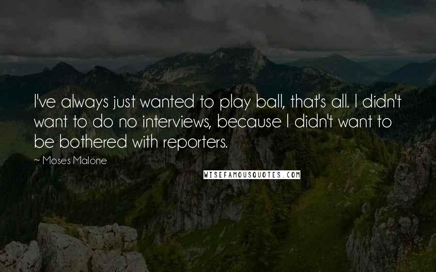 Moses Malone Quotes: I've always just wanted to play ball, that's all. I didn't want to do no interviews, because I didn't want to be bothered with reporters.