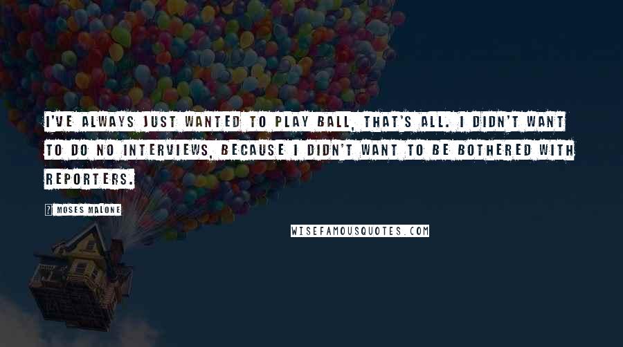 Moses Malone Quotes: I've always just wanted to play ball, that's all. I didn't want to do no interviews, because I didn't want to be bothered with reporters.