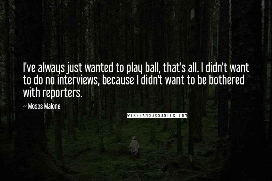 Moses Malone Quotes: I've always just wanted to play ball, that's all. I didn't want to do no interviews, because I didn't want to be bothered with reporters.