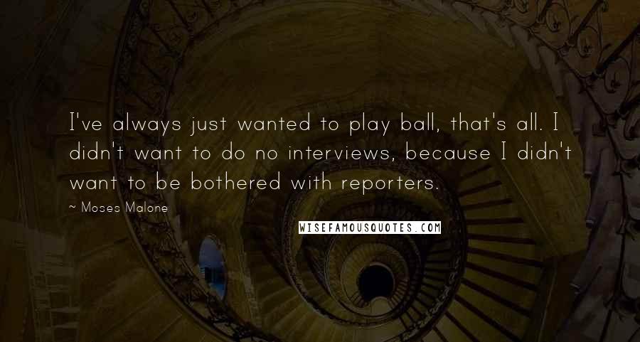 Moses Malone Quotes: I've always just wanted to play ball, that's all. I didn't want to do no interviews, because I didn't want to be bothered with reporters.