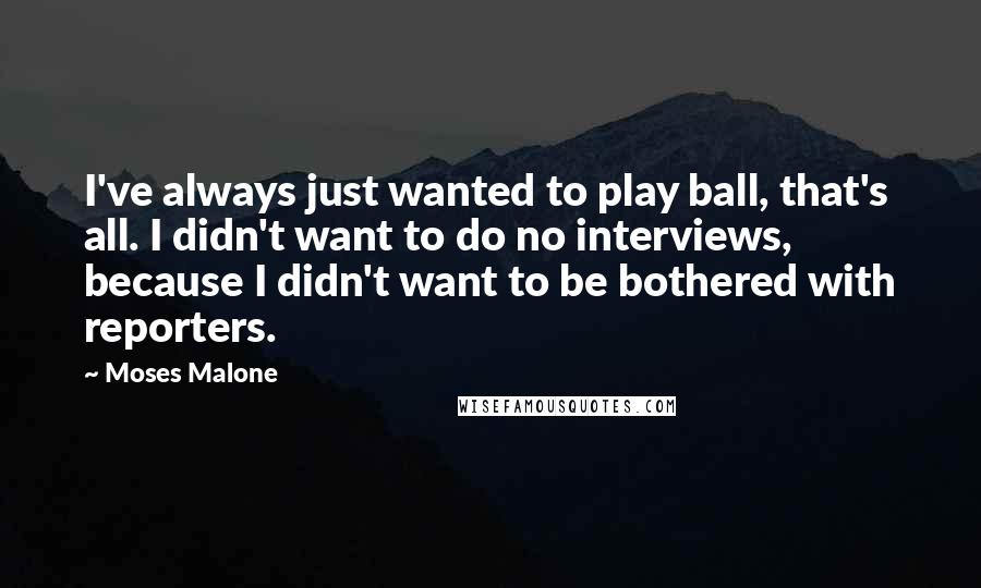 Moses Malone Quotes: I've always just wanted to play ball, that's all. I didn't want to do no interviews, because I didn't want to be bothered with reporters.