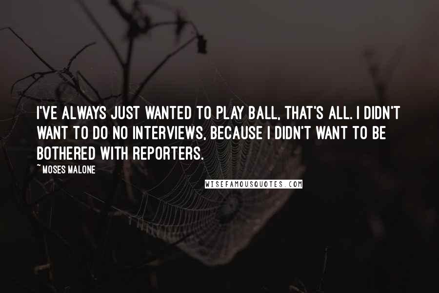 Moses Malone Quotes: I've always just wanted to play ball, that's all. I didn't want to do no interviews, because I didn't want to be bothered with reporters.