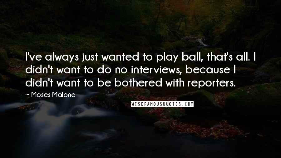 Moses Malone Quotes: I've always just wanted to play ball, that's all. I didn't want to do no interviews, because I didn't want to be bothered with reporters.