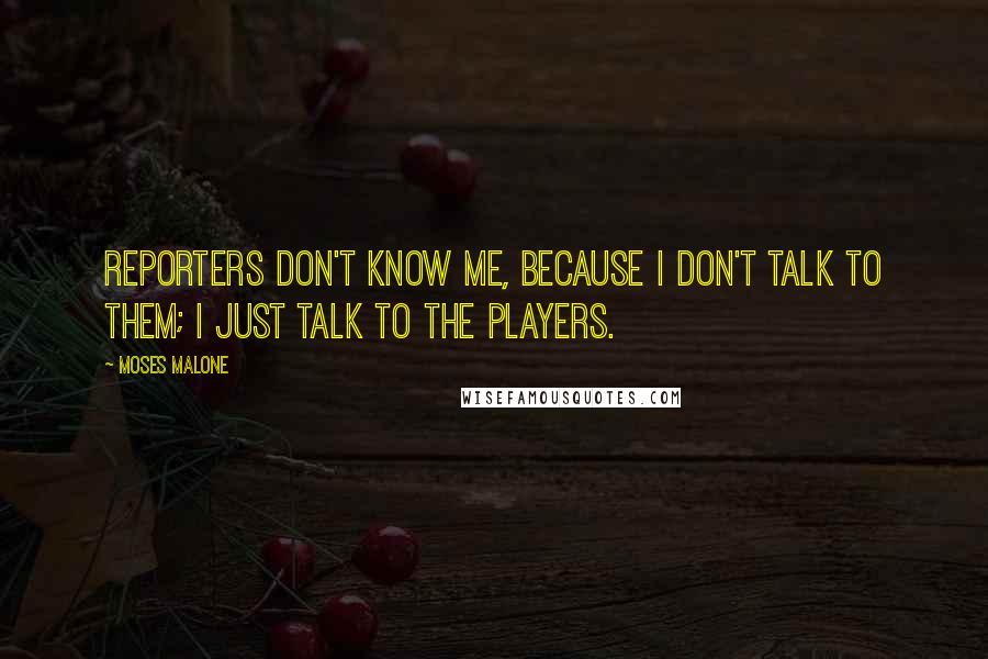 Moses Malone Quotes: Reporters don't know me, because I don't talk to them; I just talk to the players.