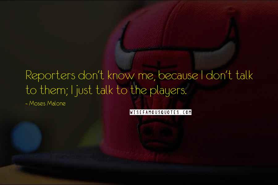 Moses Malone Quotes: Reporters don't know me, because I don't talk to them; I just talk to the players.