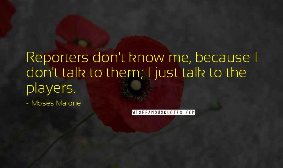 Moses Malone Quotes: Reporters don't know me, because I don't talk to them; I just talk to the players.