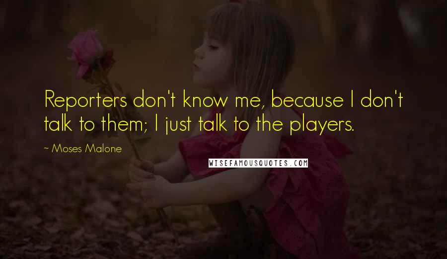 Moses Malone Quotes: Reporters don't know me, because I don't talk to them; I just talk to the players.