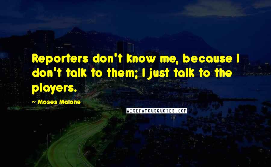 Moses Malone Quotes: Reporters don't know me, because I don't talk to them; I just talk to the players.