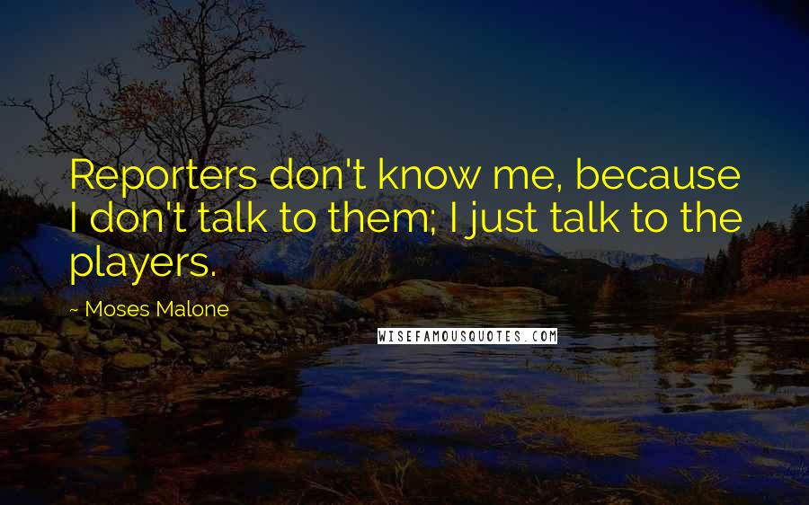 Moses Malone Quotes: Reporters don't know me, because I don't talk to them; I just talk to the players.