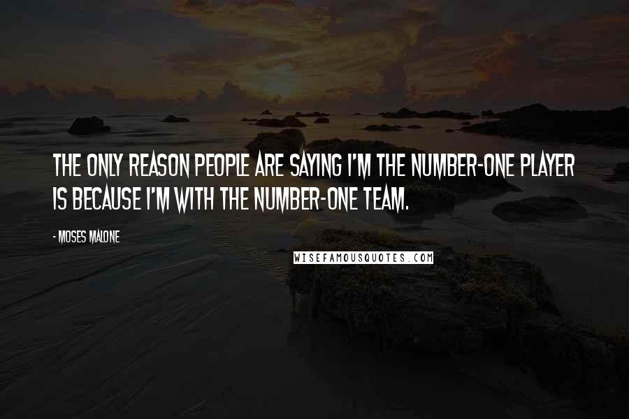 Moses Malone Quotes: The only reason people are saying I'm the number-one player is because I'm with the number-one team.