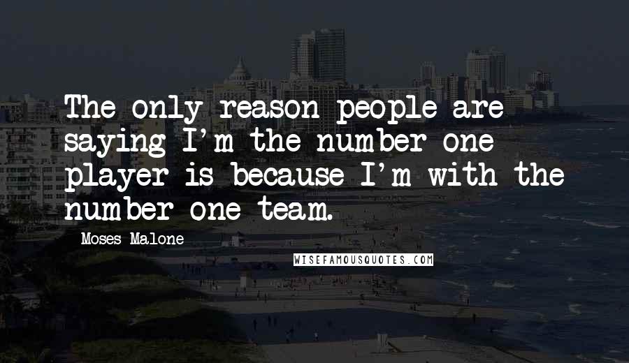 Moses Malone Quotes: The only reason people are saying I'm the number-one player is because I'm with the number-one team.