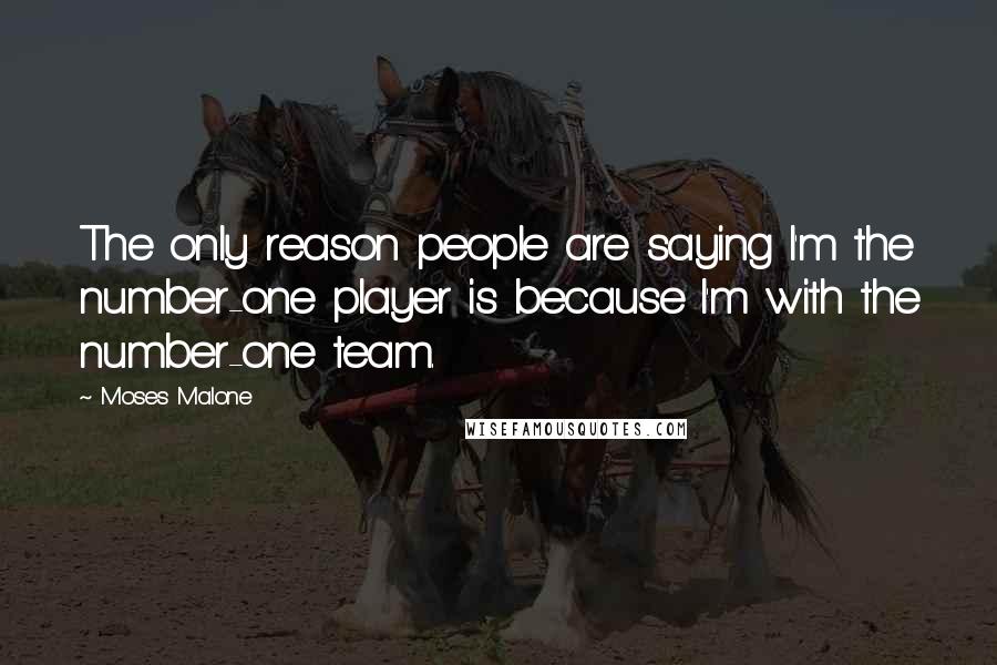Moses Malone Quotes: The only reason people are saying I'm the number-one player is because I'm with the number-one team.