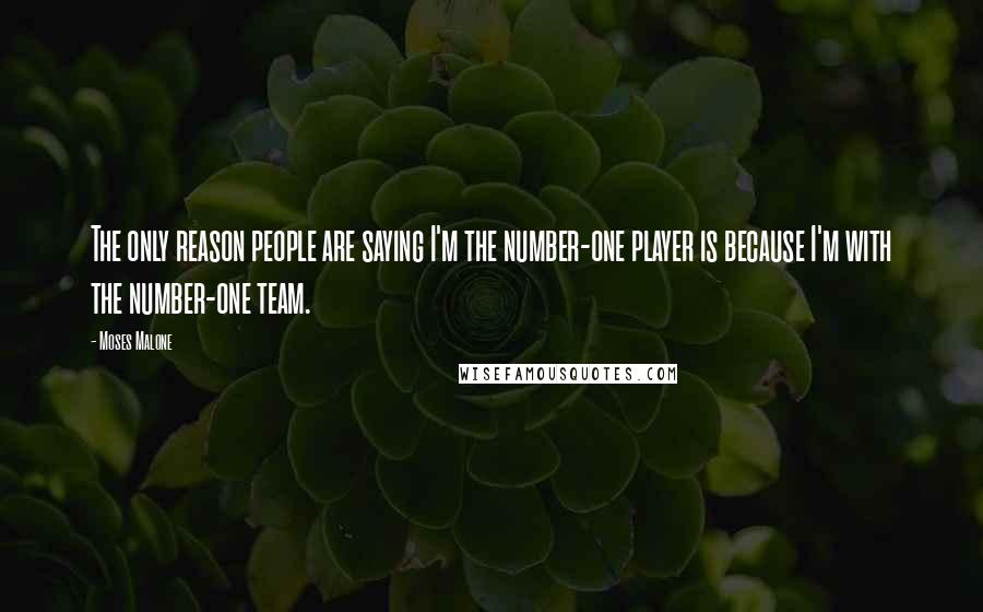 Moses Malone Quotes: The only reason people are saying I'm the number-one player is because I'm with the number-one team.