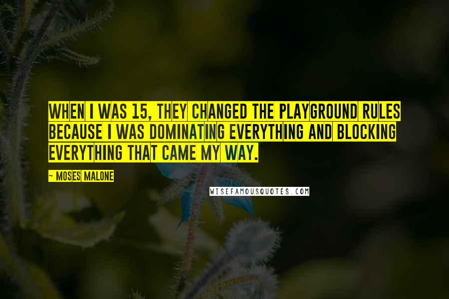 Moses Malone Quotes: When I was 15, they changed the playground rules because I was dominating everything and blocking everything that came my way.