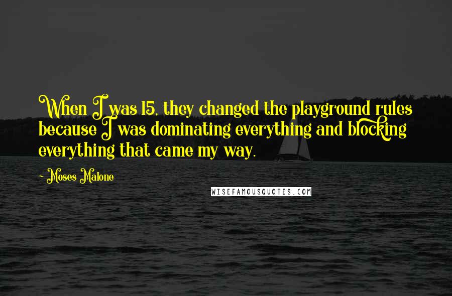 Moses Malone Quotes: When I was 15, they changed the playground rules because I was dominating everything and blocking everything that came my way.