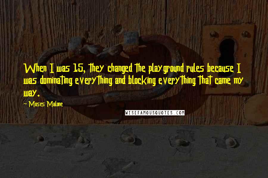 Moses Malone Quotes: When I was 15, they changed the playground rules because I was dominating everything and blocking everything that came my way.