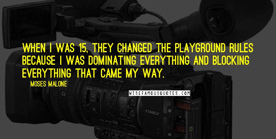 Moses Malone Quotes: When I was 15, they changed the playground rules because I was dominating everything and blocking everything that came my way.