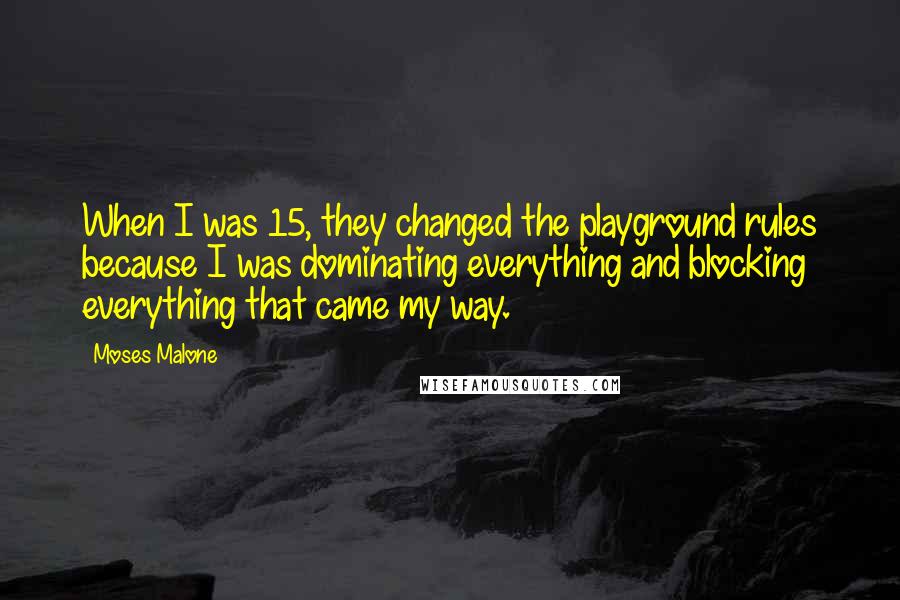 Moses Malone Quotes: When I was 15, they changed the playground rules because I was dominating everything and blocking everything that came my way.