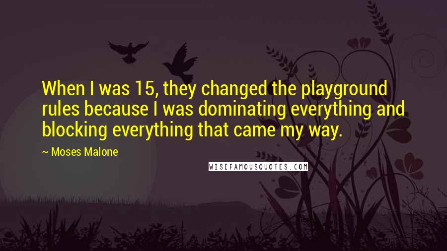 Moses Malone Quotes: When I was 15, they changed the playground rules because I was dominating everything and blocking everything that came my way.