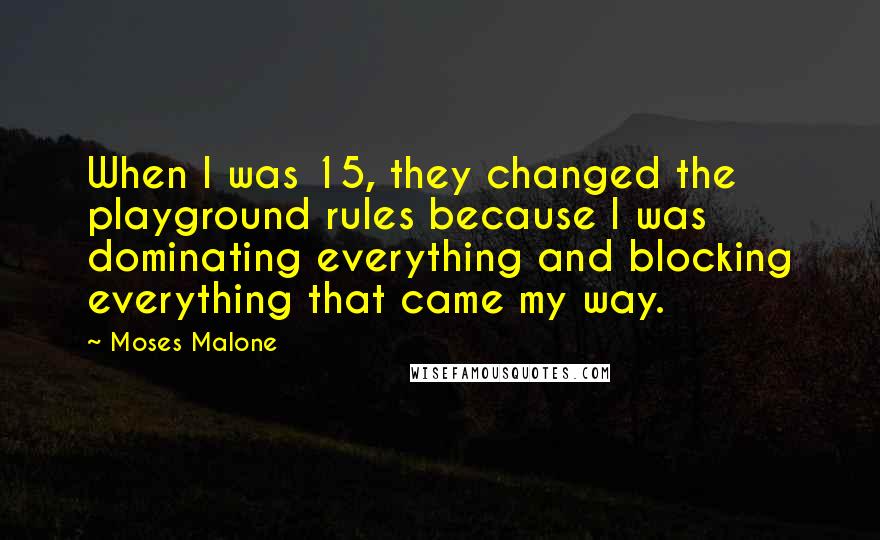 Moses Malone Quotes: When I was 15, they changed the playground rules because I was dominating everything and blocking everything that came my way.