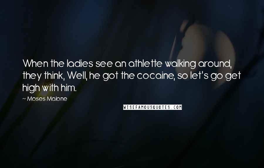 Moses Malone Quotes: When the ladies see an athlette walking around, they think, Well, he got the cocaine, so let's go get high with him.