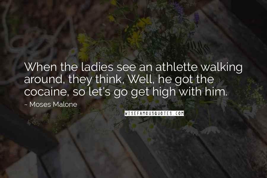 Moses Malone Quotes: When the ladies see an athlette walking around, they think, Well, he got the cocaine, so let's go get high with him.