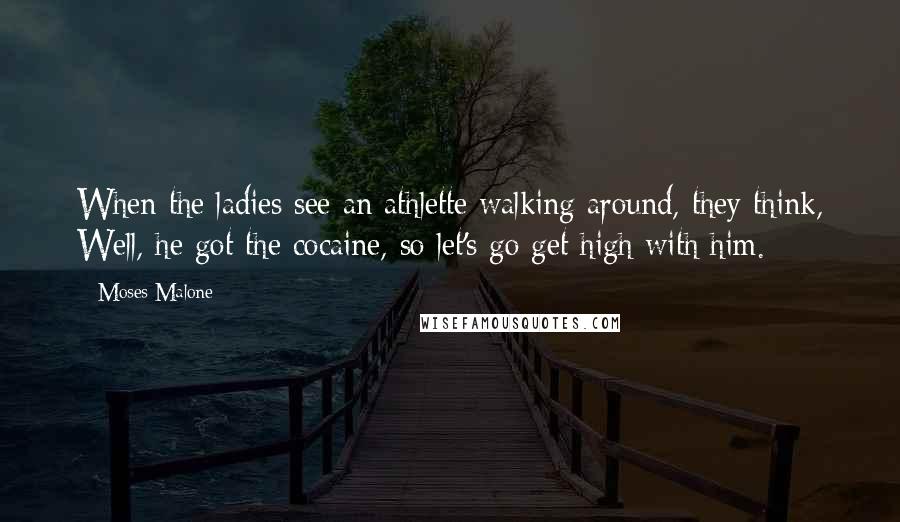 Moses Malone Quotes: When the ladies see an athlette walking around, they think, Well, he got the cocaine, so let's go get high with him.