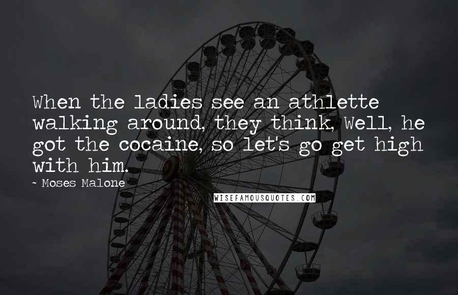 Moses Malone Quotes: When the ladies see an athlette walking around, they think, Well, he got the cocaine, so let's go get high with him.