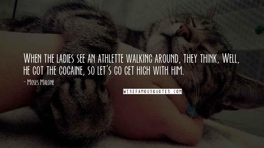 Moses Malone Quotes: When the ladies see an athlette walking around, they think, Well, he got the cocaine, so let's go get high with him.