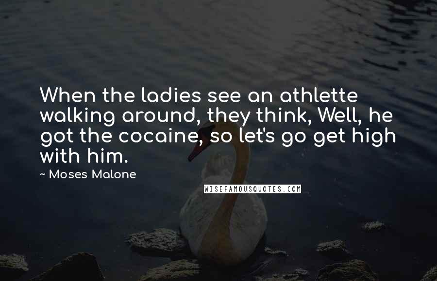 Moses Malone Quotes: When the ladies see an athlette walking around, they think, Well, he got the cocaine, so let's go get high with him.