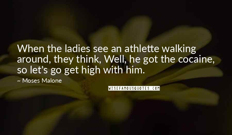 Moses Malone Quotes: When the ladies see an athlette walking around, they think, Well, he got the cocaine, so let's go get high with him.