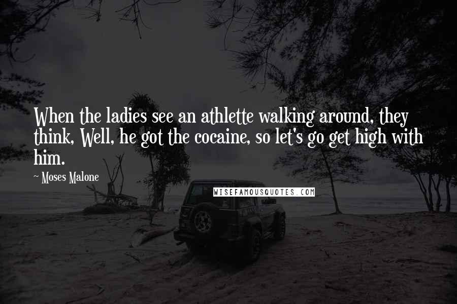 Moses Malone Quotes: When the ladies see an athlette walking around, they think, Well, he got the cocaine, so let's go get high with him.