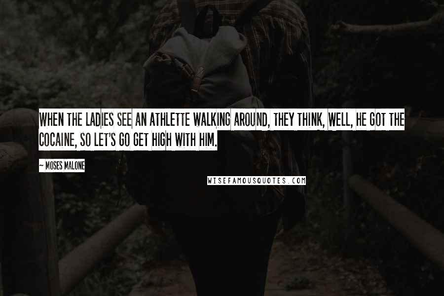 Moses Malone Quotes: When the ladies see an athlette walking around, they think, Well, he got the cocaine, so let's go get high with him.