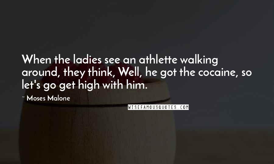 Moses Malone Quotes: When the ladies see an athlette walking around, they think, Well, he got the cocaine, so let's go get high with him.