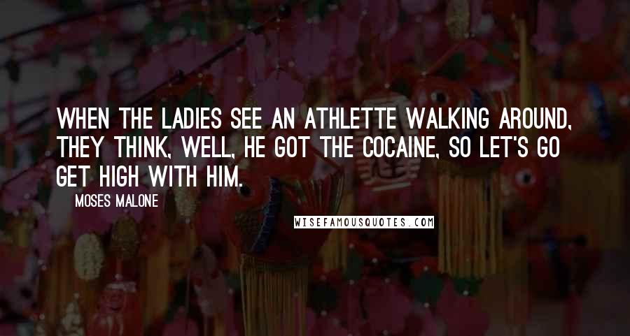 Moses Malone Quotes: When the ladies see an athlette walking around, they think, Well, he got the cocaine, so let's go get high with him.