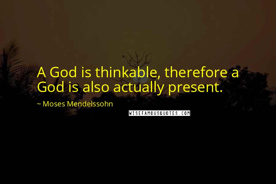 Moses Mendelssohn Quotes: A God is thinkable, therefore a God is also actually present.