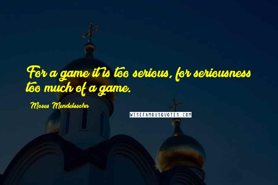 Moses Mendelssohn Quotes: For a game it is too serious, for seriousness too much of a game.