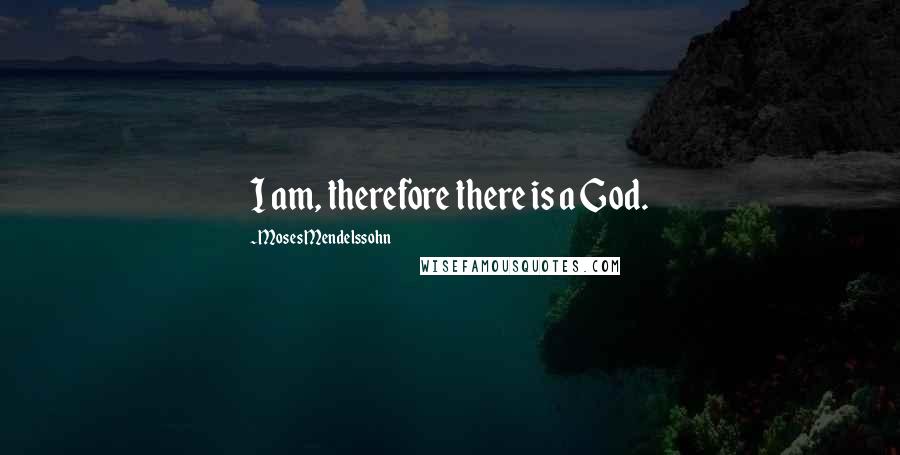 Moses Mendelssohn Quotes: I am, therefore there is a God.