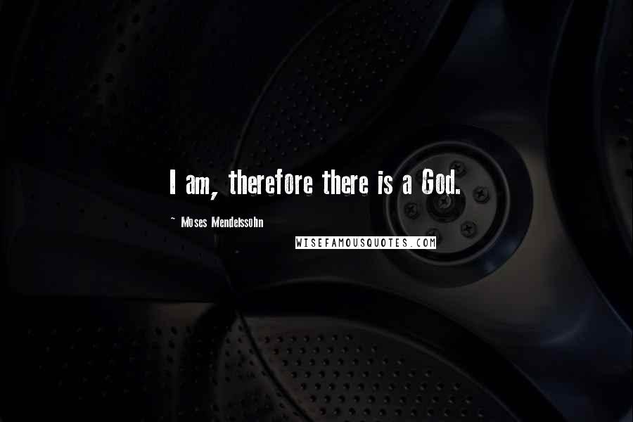Moses Mendelssohn Quotes: I am, therefore there is a God.