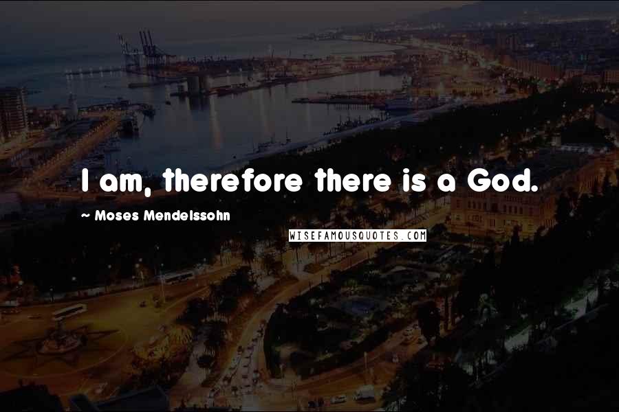 Moses Mendelssohn Quotes: I am, therefore there is a God.