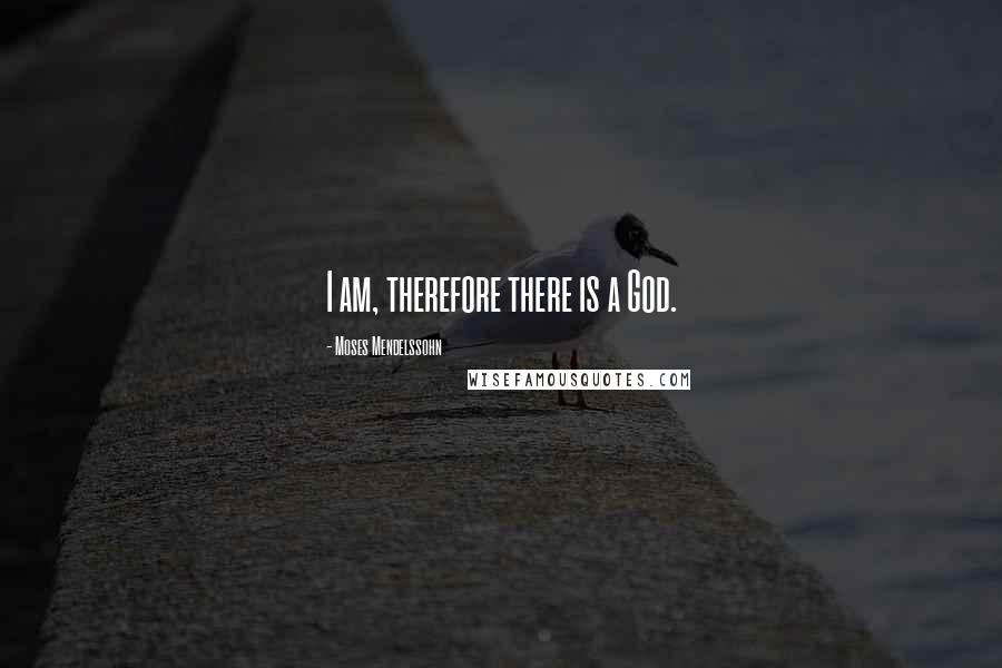 Moses Mendelssohn Quotes: I am, therefore there is a God.