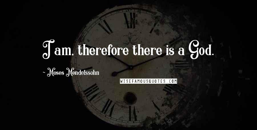 Moses Mendelssohn Quotes: I am, therefore there is a God.