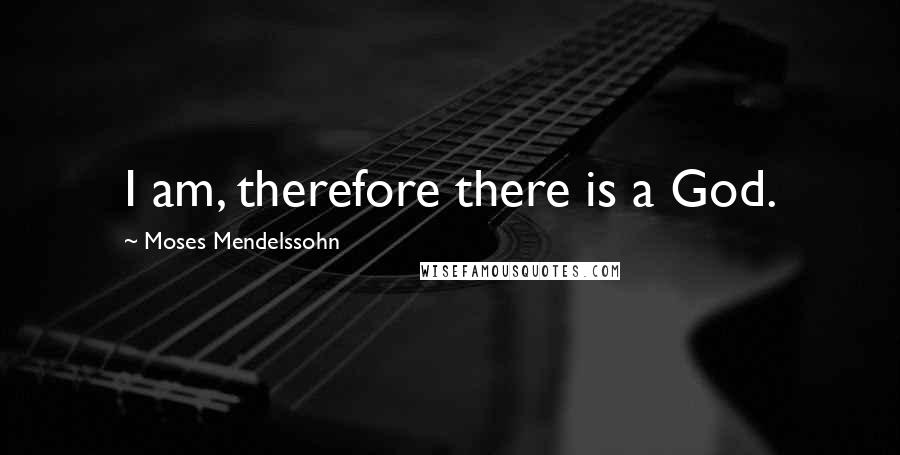 Moses Mendelssohn Quotes: I am, therefore there is a God.